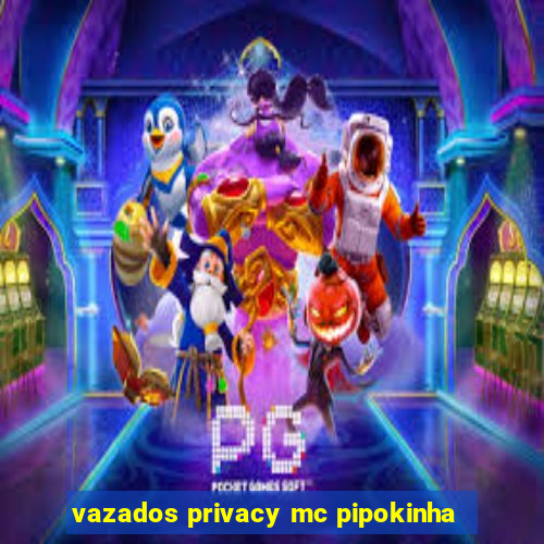 vazados privacy mc pipokinha